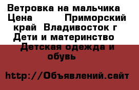 Ветровка на мальчика › Цена ­ 600 - Приморский край, Владивосток г. Дети и материнство » Детская одежда и обувь   